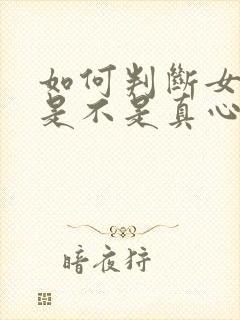 如何判断女朋友是不是真心喜欢你