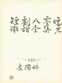 短剧八零晚风微微甜全集免费观看高清