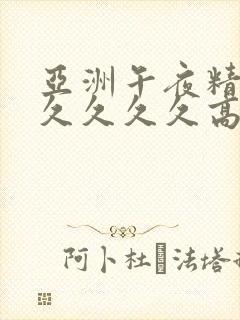 亚洲午夜精品久久久久久高潮