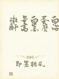 微量白蛋白尿肌酐高怎么治疗