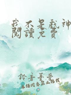 我不是戏神全文阅读免费