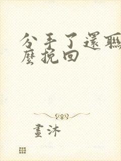 分手了还联系怎么挽回