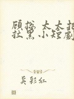 顾总 太太把你拉黑小短剧