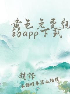 黄色免费观看片的app下载