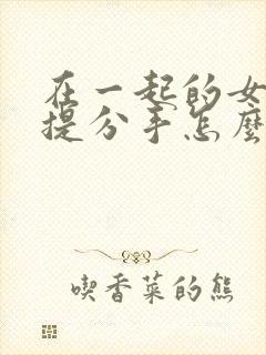 在一起的女朋友提分手怎么挽回