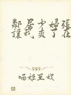 邻居少妇张开腿让我爽了在线