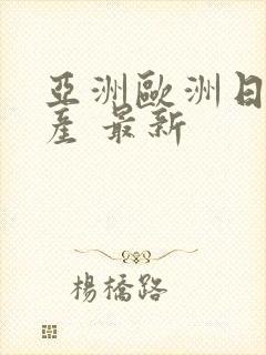 亚洲欧洲日产国产 最新