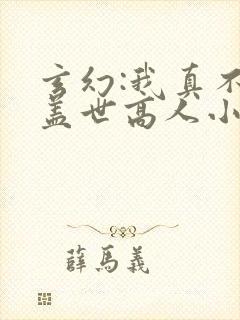 玄幻:我真不是盖世高人小说免费阅