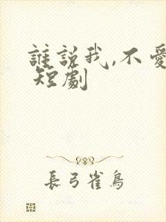 谁说我,不爱你 短剧