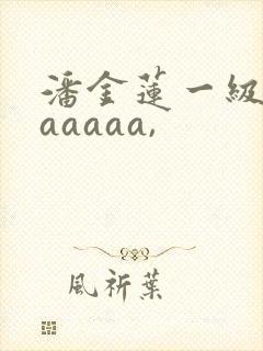 潘金莲一级淫片aaaaa,