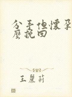 分手但怀孕了怎么挽回