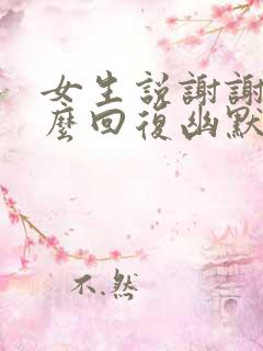 女生说谢谢你怎么回复幽默的回复