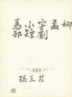 马小宇孟娜的全部短剧