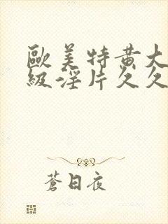 欧美特黄大片一级淫片久久