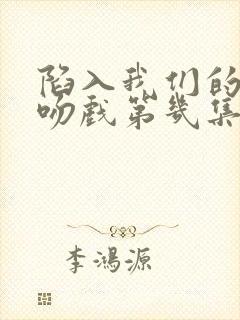 陷入我们的热恋吻戏第几集