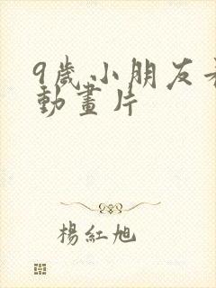 9岁小朋友看的动画片