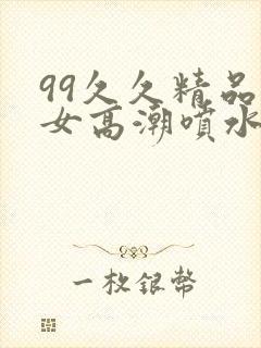 99久久精品熟女高潮喷水