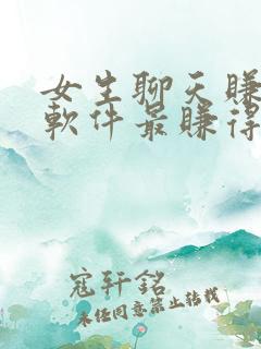 女生聊天赚钱的软件最赚得多的平台