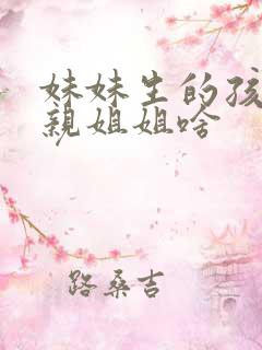 妹妹生的孩子叫亲姐姐啥