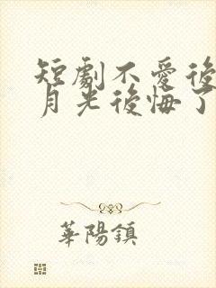 短剧不爱后,白月光后悔了全集