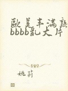 欧美丰满熟妇bbbbb乱大片