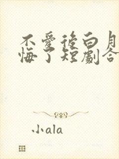 不爱后白月光后悔了短剧合集