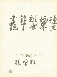 书籍离婚后她惊艳了世界免费阅读