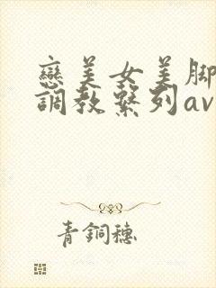 恋美女美脚私奴调教系列av