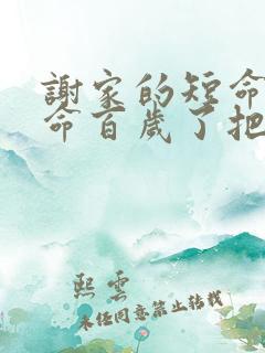 谢家的短命鬼长命百岁了把