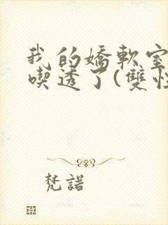 我的娇软室友被吃透了(双性/高h