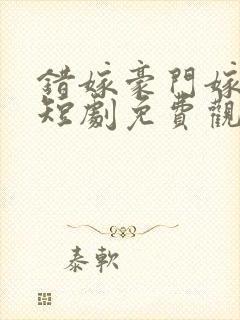 错嫁豪门嫁对郎短剧免费观看