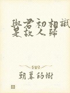 与君初相识,似是故人归