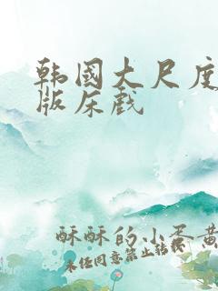 韩国大尺度完整版床戏