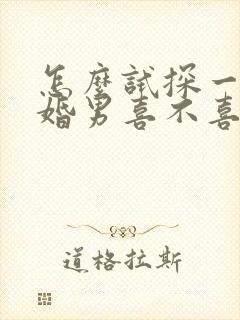 怎么试探一个已婚男喜不喜欢你