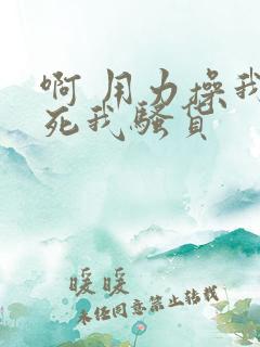 啊 用力操我操死我骚货