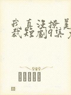 我真没撩美女总裁短剧9集免费观看