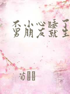 不小心睡了室友男朋友就生气