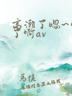 高潮了嗯~喷水了啊av
