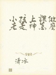 小孩上课做作业老走神怎么办