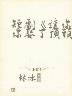 短剧《让你上班你娶了顶头上司》结局