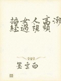 插女人高潮不断经过视频