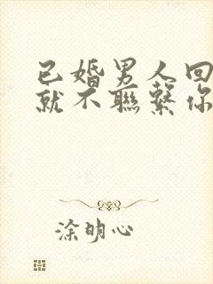 已婚男人回家后就不联系你代表什么