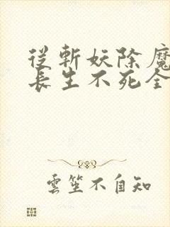 从斩妖除魔开始长生不死全文免费阅读