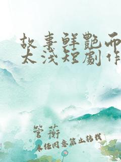 故事鲜艳而缘分太浅短剧作者其他作品推荐