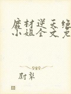 废材逆天绝世七小姐全文免费阅读