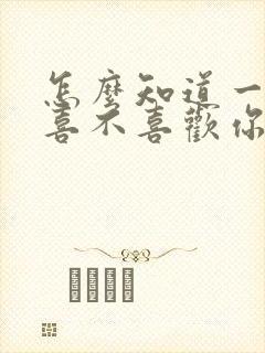 怎么知道一个人喜不喜欢你