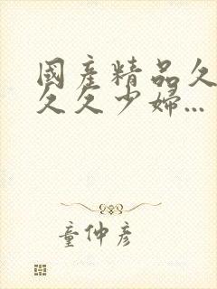 国产精品久久久久久少妇...