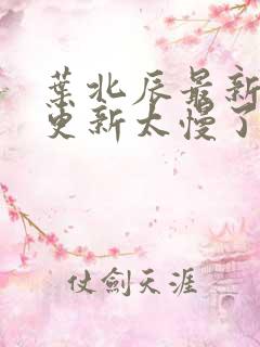 叶北辰最新章节更新太慢了