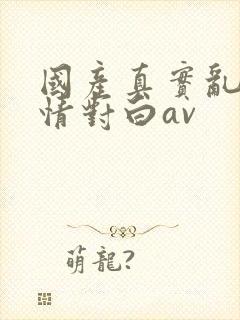 国产真实乱岳激情对白av