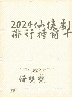 2024仙侠剧排行榜前十名